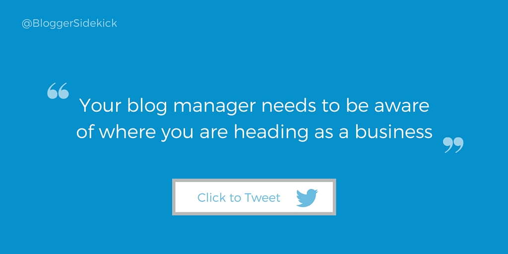 Your blog manager needs to be aware of where you are heading as a business
